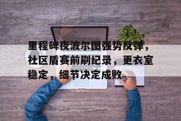 星空体育app-包含里程碑夜波尔图强势反弹，社区盾赛前刷纪录，更衣室稳定，细节决定成败的词条-星空体育app