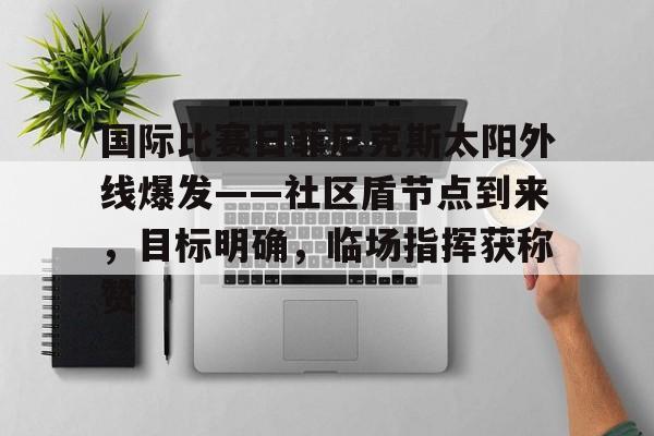 星空-国际比赛日菲尼克斯太阳外线爆发——社区盾节点到来，目标明确，临场指挥获称赞的简单介绍-星空